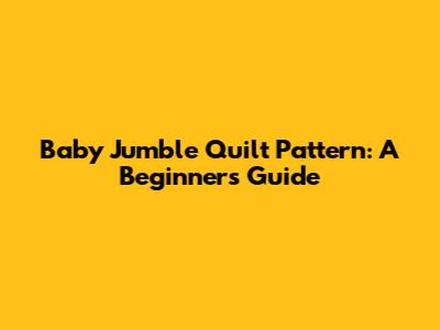 Baby Jumble Quilt Pattern: A Beginner's Guide