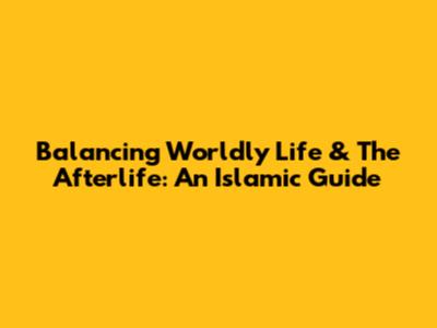 Balancing Worldly Life & The Afterlife: An Islamic Guide
