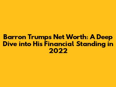 Barron Trump's Net Worth: A Deep Dive into His Financial Standing in 2022
