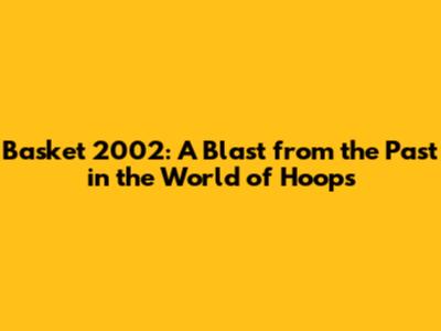 Basket 2002: A Blast from the Past in the World of Hoops