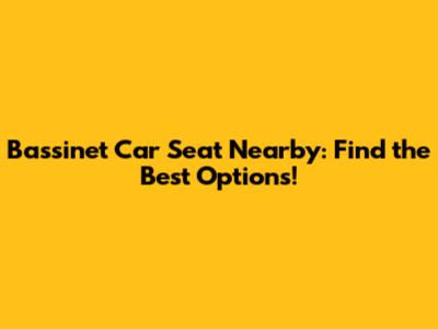 Bassinet Car Seat Nearby: Find the Best Options!