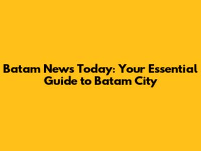 Batam News Today: Your Essential Guide to Batam City