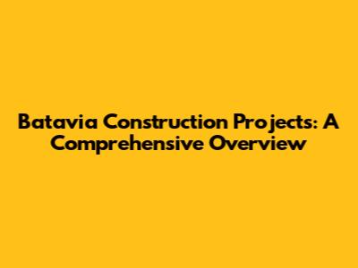 Batavia Construction Projects: A Comprehensive Overview