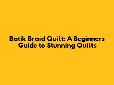 Batik Braid Quilt: A Beginner's Guide to Stunning Quilts