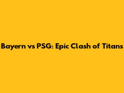 Bayern vs PSG: Epic Clash of Titans