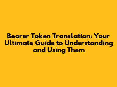 Bearer Token Translation: Your Ultimate Guide to Understanding and Using Them