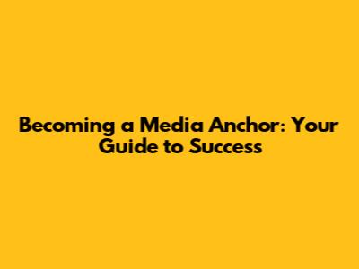 Becoming a Media Anchor: Your Guide to Success