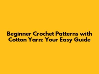 Beginner Crochet Patterns with Cotton Yarn: Your Easy Guide