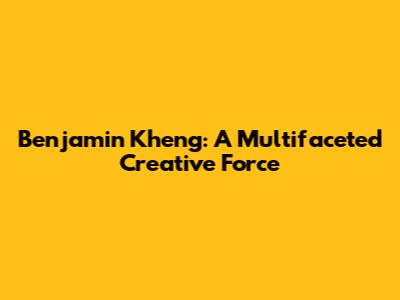 Benjamin Kheng: A Multifaceted Creative Force