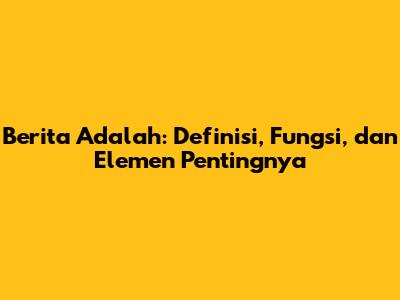 Berita Adalah: Definisi, Fungsi, dan Elemen Pentingnya