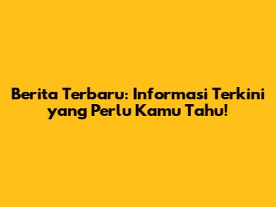 Berita Terbaru: Informasi Terkini yang Perlu Kamu Tahu!