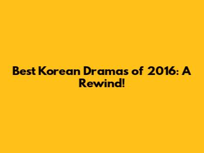 Best Korean Dramas of 2016: A Rewind!