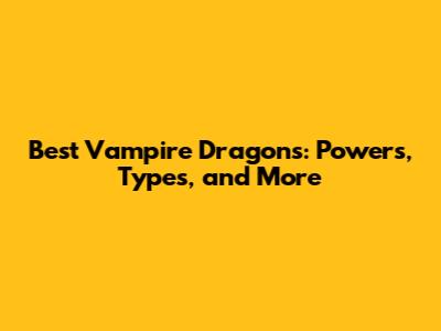 Best Vampire Dragons: Powers, Types, and More