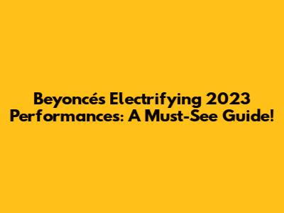 Beyoncé's Electrifying 2023 Performances: A Must-See Guide!