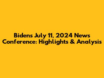 Biden's July 11, 2024 News Conference: Highlights & Analysis