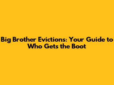 Big Brother Evictions: Your Guide to Who Gets the Boot