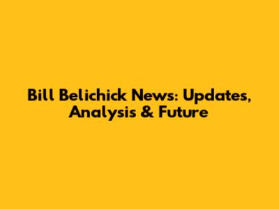 Bill Belichick News: Updates, Analysis & Future