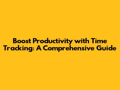 Boost Productivity with Time Tracking: A Comprehensive Guide