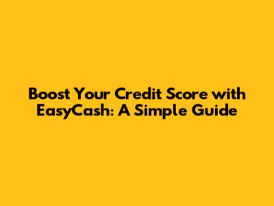 Boost Your Credit Score with EasyCash: A Simple Guide