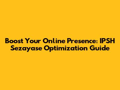 Boost Your Online Presence: IPSH Sezayase Optimization Guide