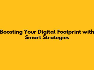 Boosting Your Digital Footprint with Smart Strategies