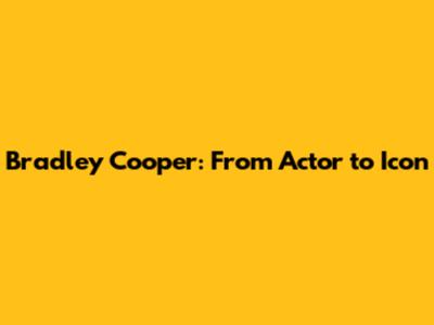 Bradley Cooper: From Actor to Icon