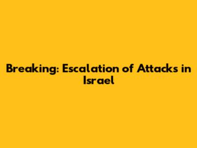 Breaking: Escalation of Attacks in Israel