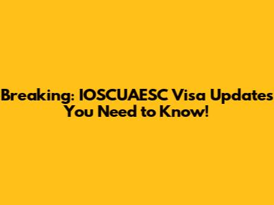 Breaking: IOSCUAESC Visa Updates You Need to Know!