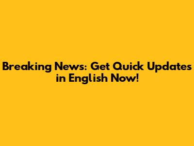 Breaking News: Get Quick Updates in English Now!