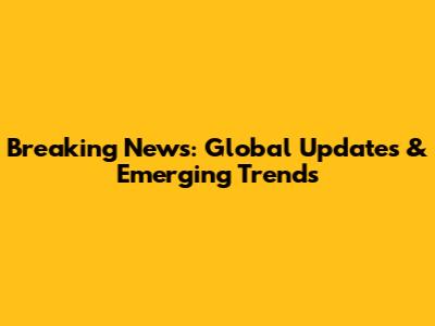 Breaking News: Global Updates & Emerging Trends