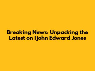 Breaking News: Unpacking the Latest on Ijohn Edward Jones