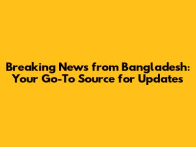 Breaking News from Bangladesh: Your Go-To Source for Updates