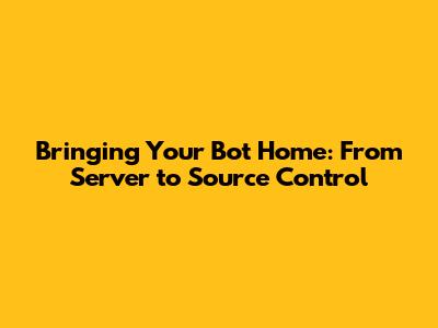 Bringing Your Bot Home: From Server to Source Control