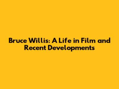Bruce Willis: A Life in Film and Recent Developments