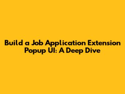 Build a Job Application Extension Popup UI: A Deep Dive