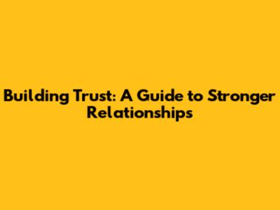 Building Trust: A Guide to Stronger Relationships