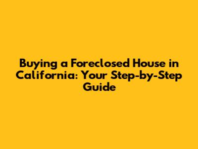 Buying a Foreclosed House in California: Your Step-by-Step Guide