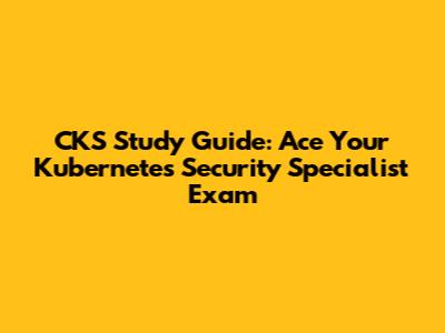 CKS Study Guide: Ace Your Kubernetes Security Specialist Exam