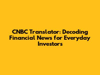 CNBC Translator: Decoding Financial News for Everyday Investors