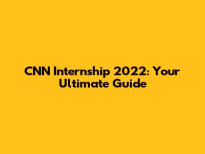CNN Internship 2022: Your Ultimate Guide