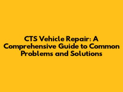 CTS Vehicle Repair: A Comprehensive Guide to Common Problems and Solutions