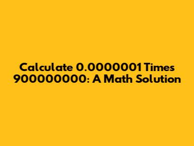 Calculate 0.0000001 Times 900000000: A Math Solution