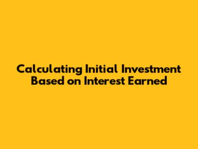 Calculating Initial Investment Based on Interest Earned