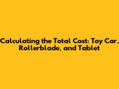 Calculating the Total Cost: Toy Car, Rollerblade, and Tablet