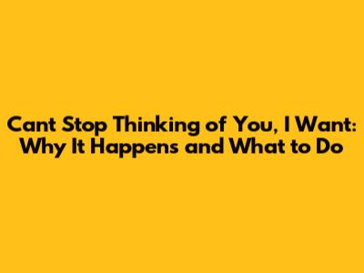 Can't Stop Thinking of You, I Want: Why It Happens and What to Do