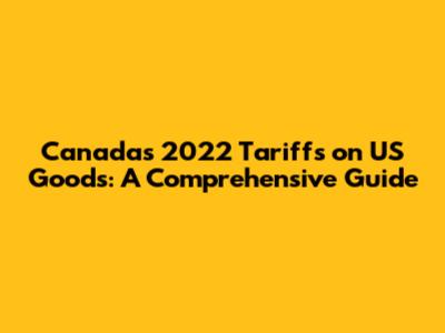 Canada's 2022 Tariffs on US Goods: A Comprehensive Guide