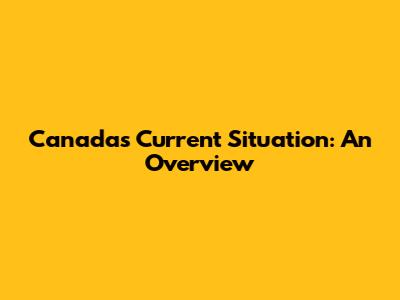 Canada's Current Situation: An Overview