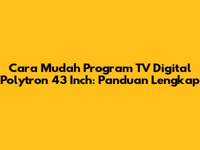 Cara Mudah Program TV Digital Polytron 43 Inch: Panduan Lengkap