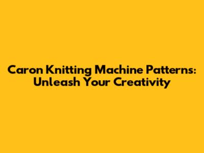 Caron Knitting Machine Patterns: Unleash Your Creativity
