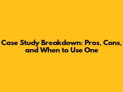 Case Study Breakdown: Pros, Cons, and When to Use One